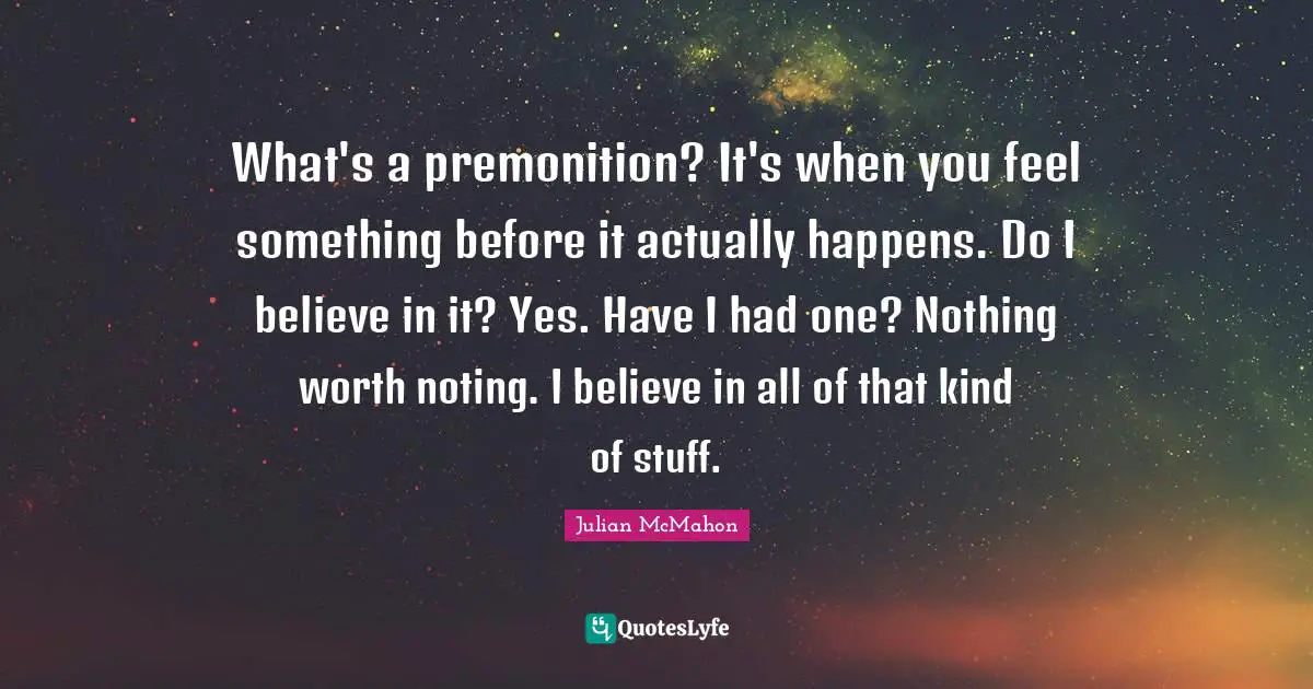 What's a premonition? It's when you feel something before it actually happens. Do I believe in it? Yes. Have I had one? Nothing worth noting. I believe in all of that kind of stuff.