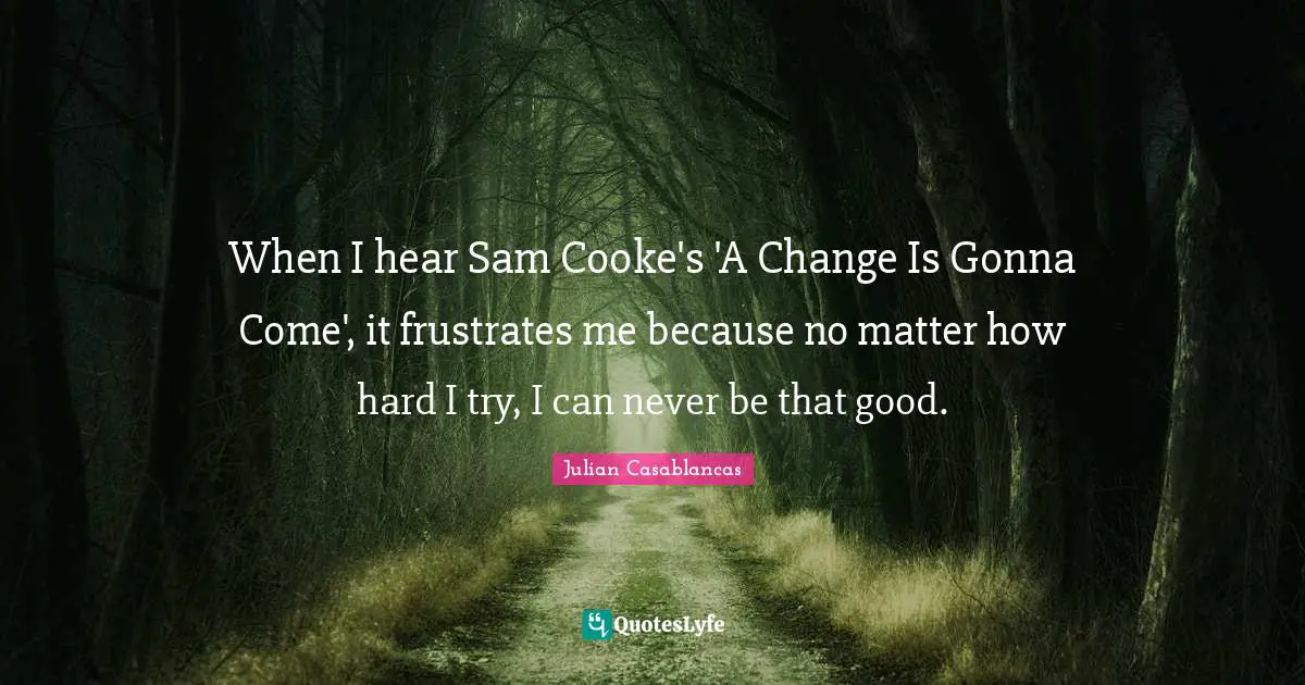When I hear Sam Cooke's 'A Change Is Gonna Come', it frustrates me because no matter how hard I try, I can never be that good.