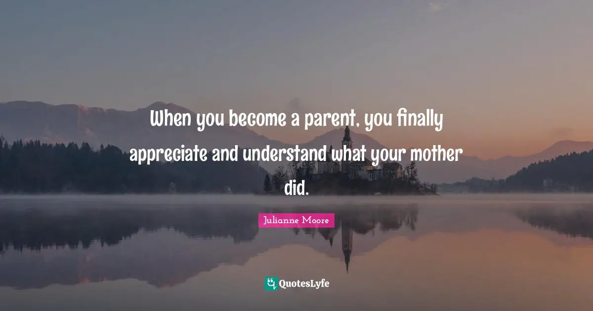 Julianne Moore Quotes: "When you become a parent, you finally appreciate and understand what your mother did."
