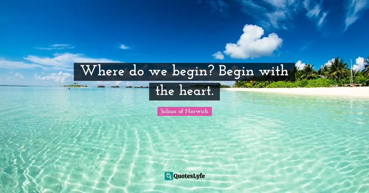 Where do we begin? Begin with the heart.