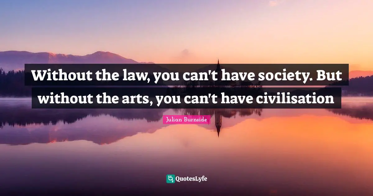 Civilisation Quotes: "Without the law, you can't have society. But without the arts, you can't have civilisation"