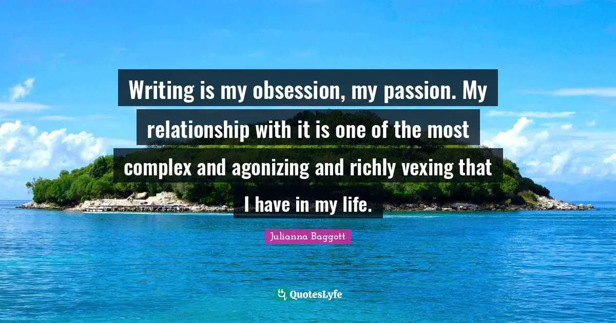 Julianna Baggott Quotes: "Writing is my obsession, my passion. My relationship with it is one of the most complex and agonizing and richly vexing that I have in my life."