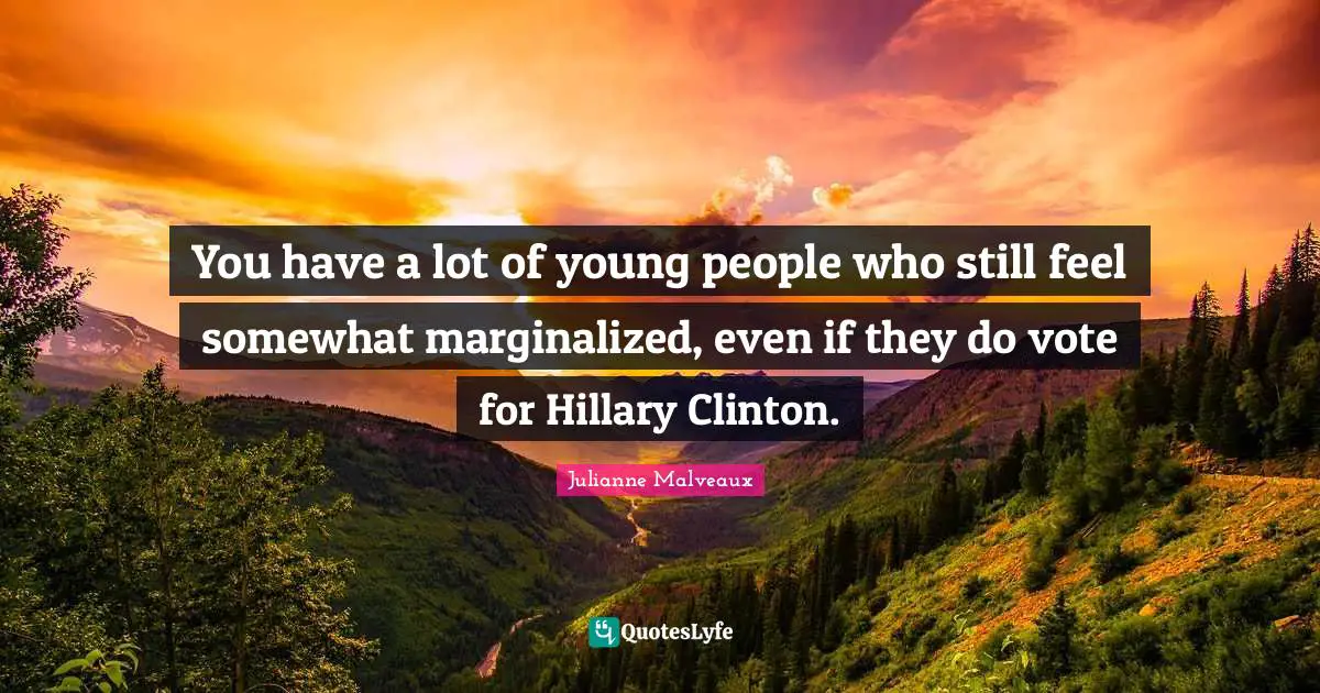 You have a lot of young people who still feel somewhat marginalized, even if they do vote for Hillary Clinton.