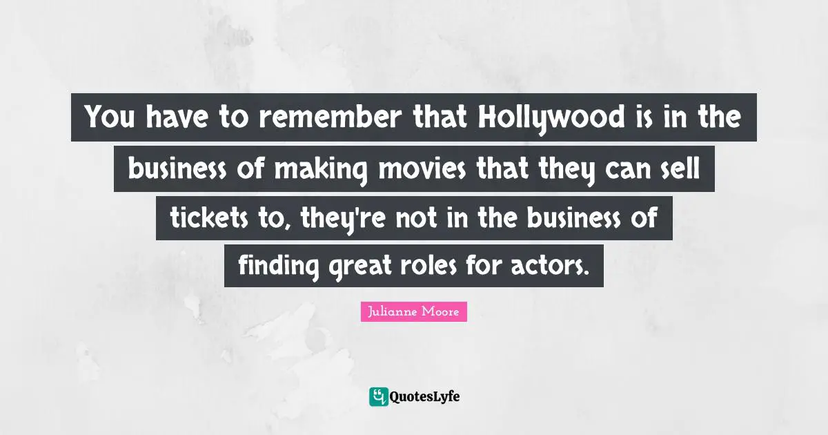 Tickets Quotes: "You have to remember that Hollywood is in the business of making movies that they can sell tickets to, they're not in the business of finding great roles for actors."