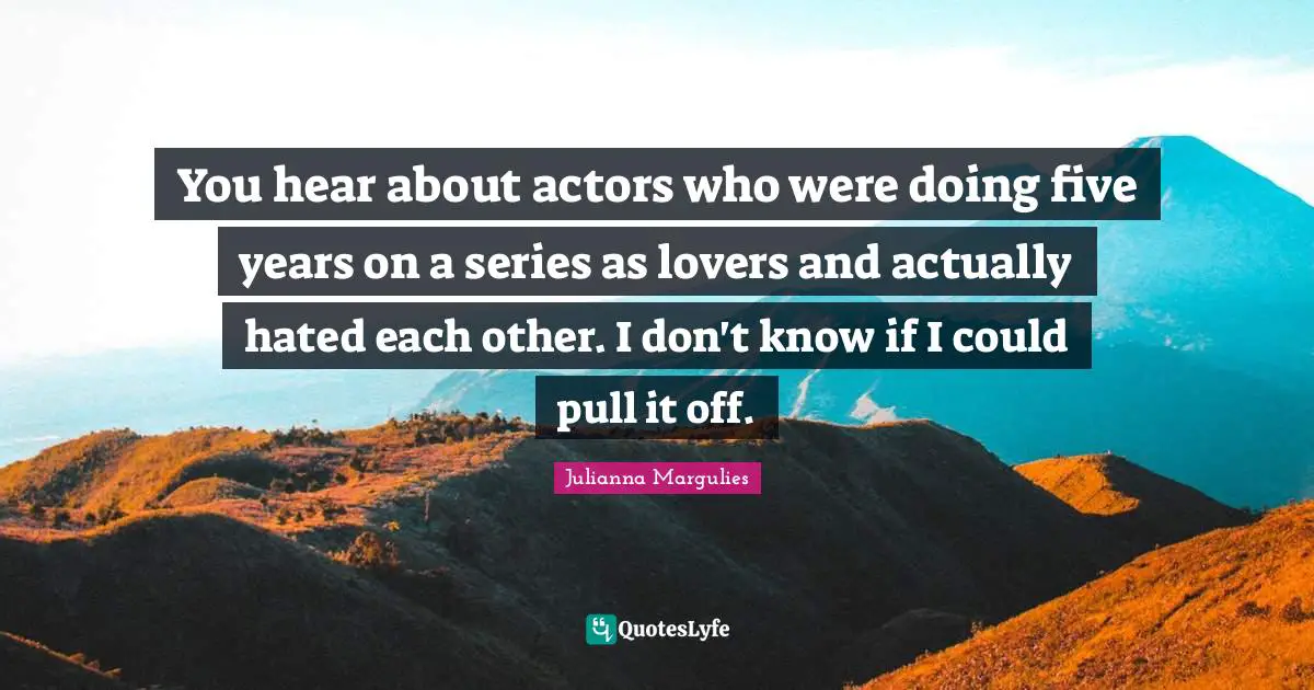 You hear about actors who were doing five years on a series as lovers and actually hated each other. I don't know if I could pull it off.