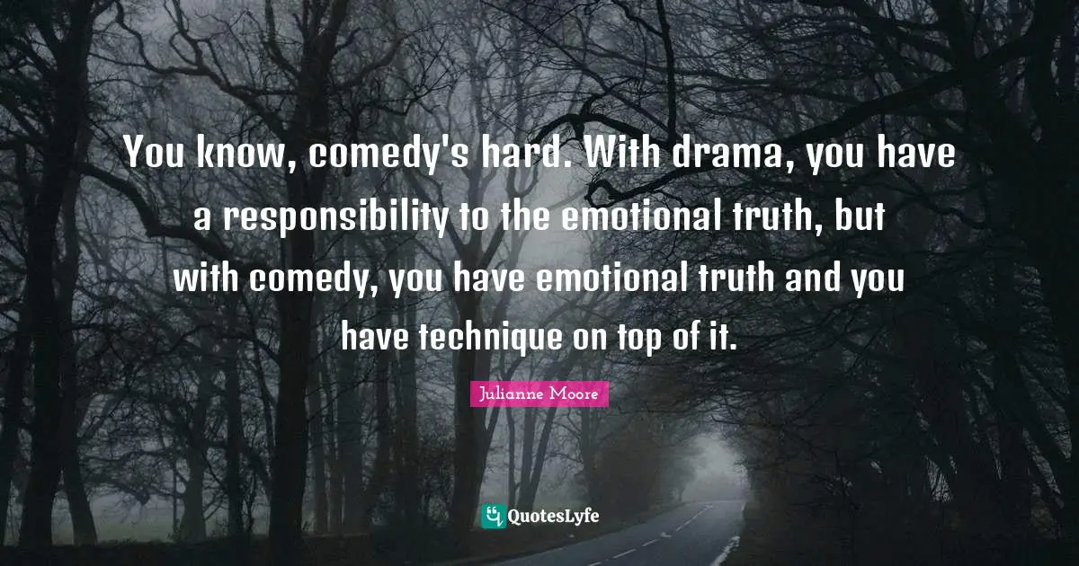 Julianne Moore Quotes: "You know, comedy's hard. With drama, you have a responsibility to the emotional truth, but with comedy, you have emotional truth and you have technique on top of it."