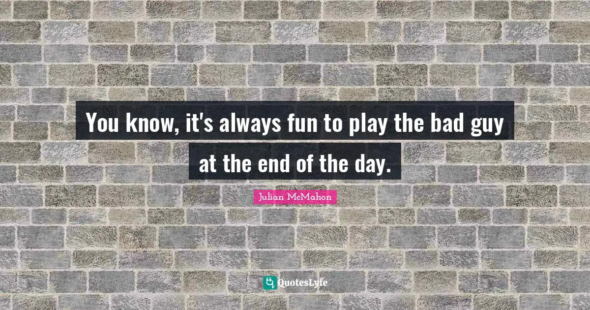 You know, it's always fun to play the bad guy at the end of the day.