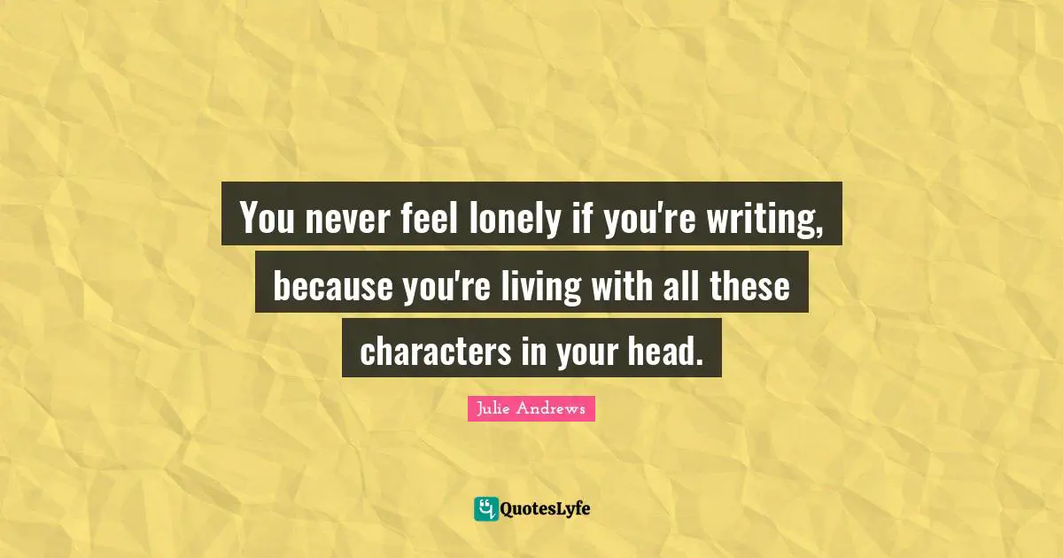 You never feel lonely if you're writing, because you're living with all these characters in your head.