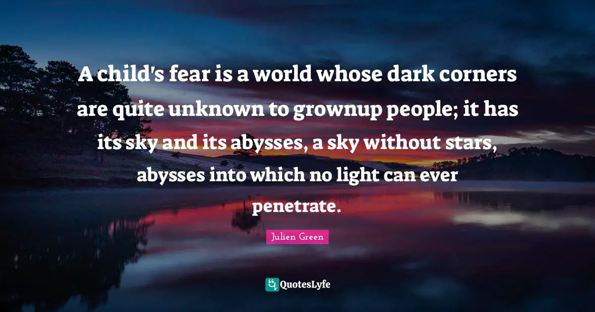A child's fear is a world whose dark corners are quite unknown to grownup people; it has its sky and its abysses, a sky without stars, abysses into which no light can ever penetrate.