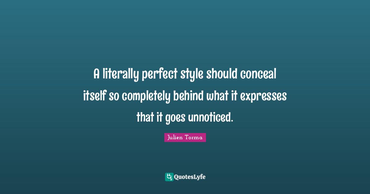 A literally perfect style should conceal itself so completely behind what it expresses that it goes unnoticed.