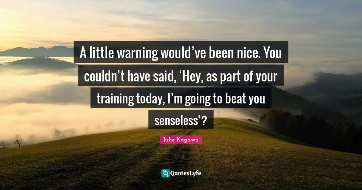 A little warning would’ve been nice. You couldn’t have said, ‘Hey, as part of your training today, I’m going to beat you senseless’?