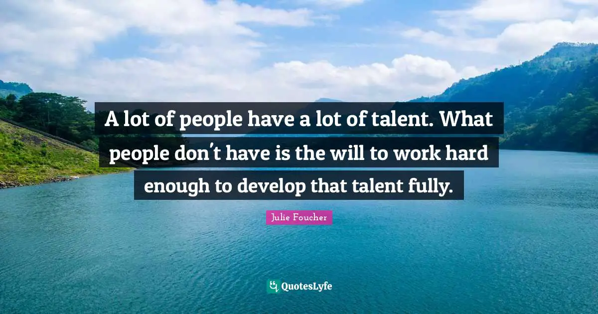 A lot of people have a lot of talent. What people don't have is the will to work hard enough to develop that talent fully.