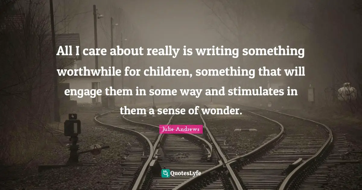 All I care about really is writing something worthwhile for children, something that will engage them in some way and stimulates in them a sense of wonder.