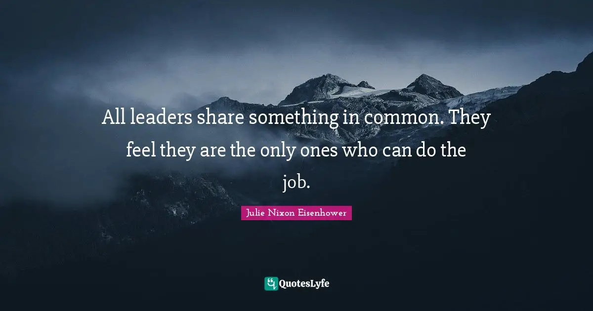 All leaders share something in common. They feel they are the only ones who can do the job.