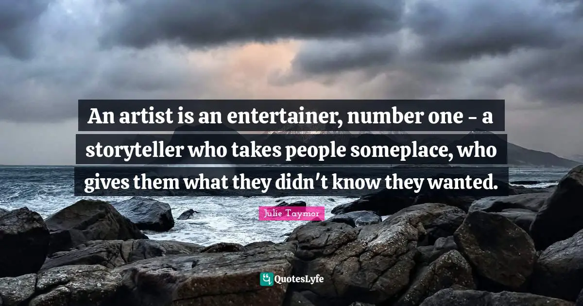 Julie Taymor Quotes: An artist is an entertainer, number one - a storyteller who takes people someplace, who gives them what they didn't know they wanted.