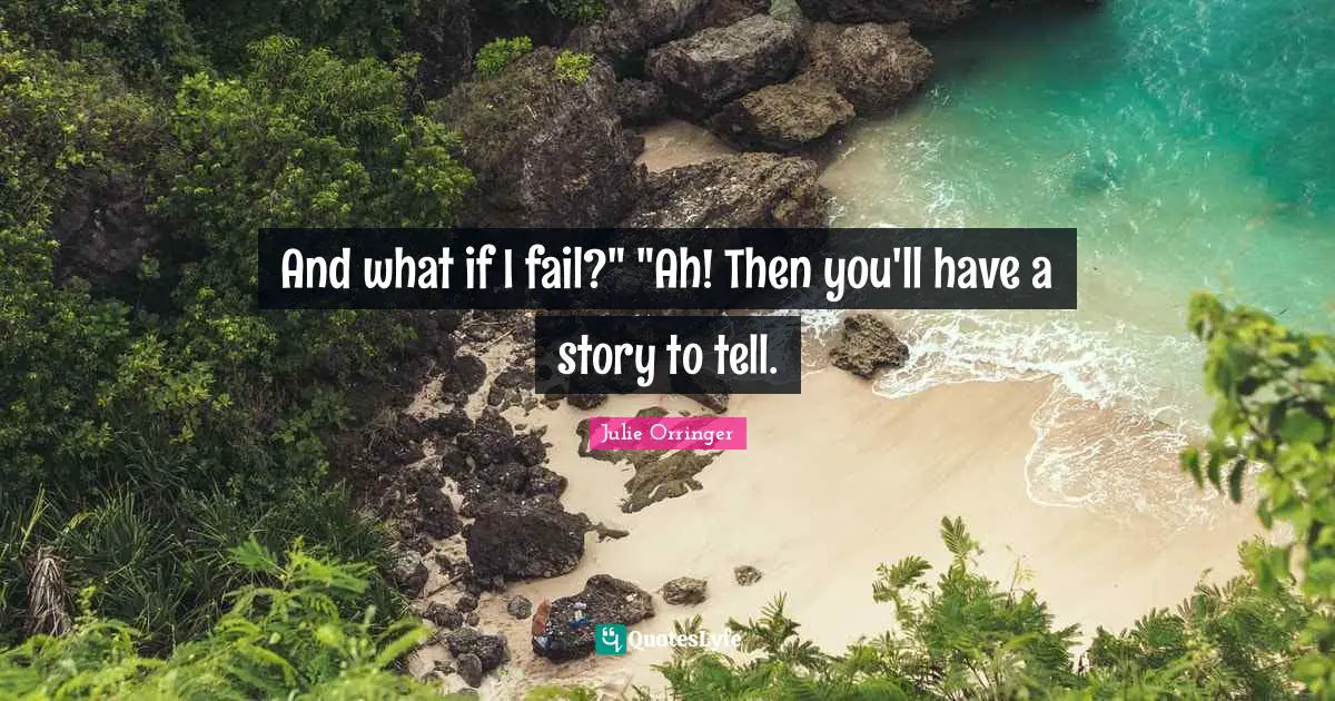 And what if I fail?" "Ah! Then you'll have a story to tell.