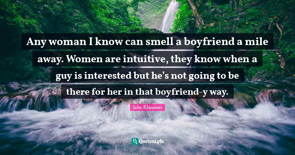 Any woman I know can smell a boyfriend a mile away. Women are intuitiv