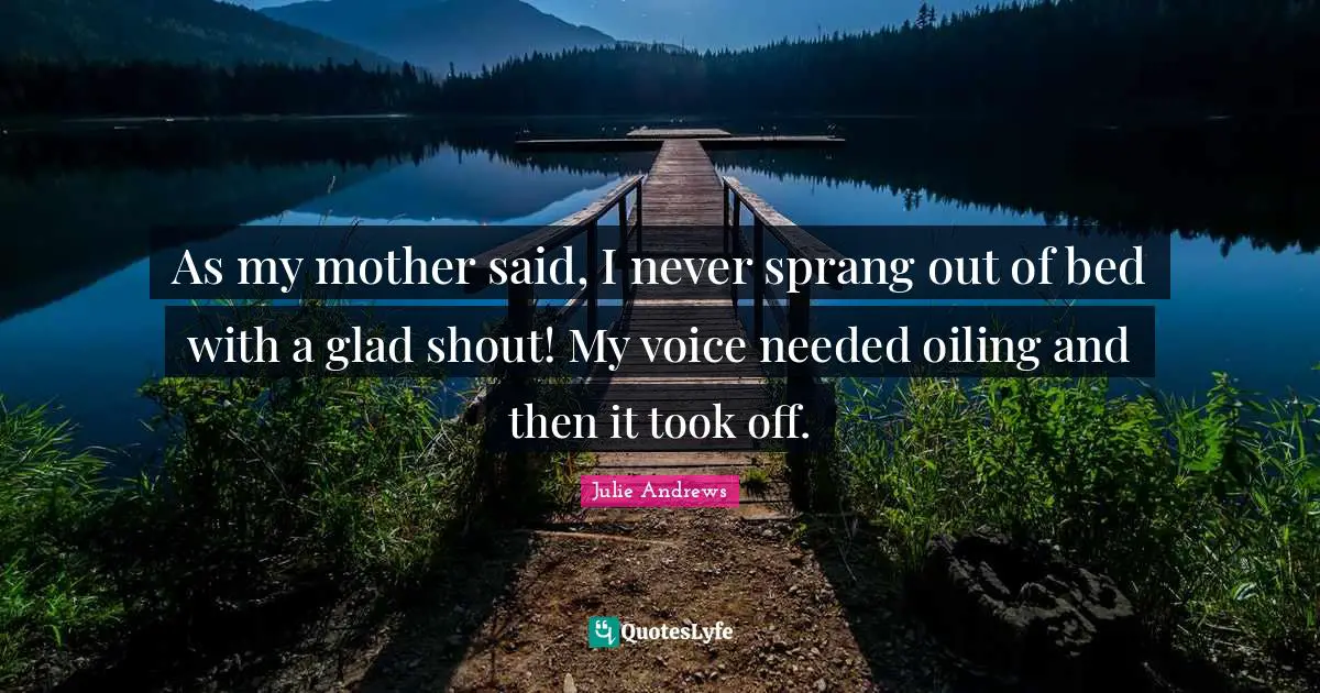 As my mother said, I never sprang out of bed with a glad shout! My voice needed oiling and then it took off.