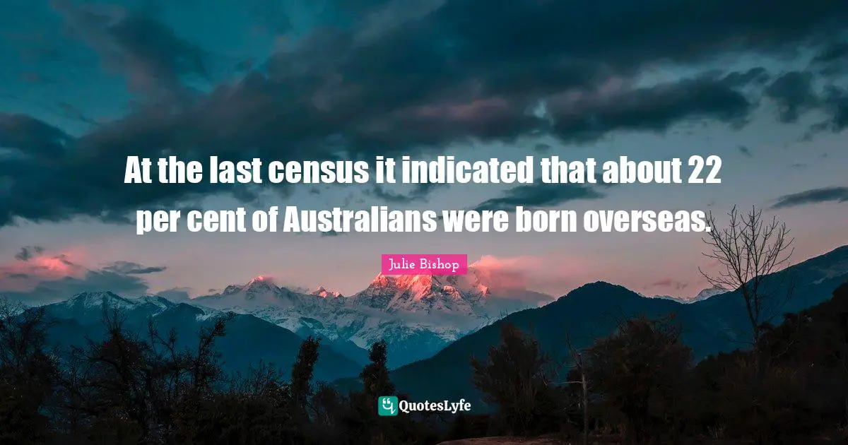 At the last census it indicated that about 22 per cent of Australians were born overseas.
