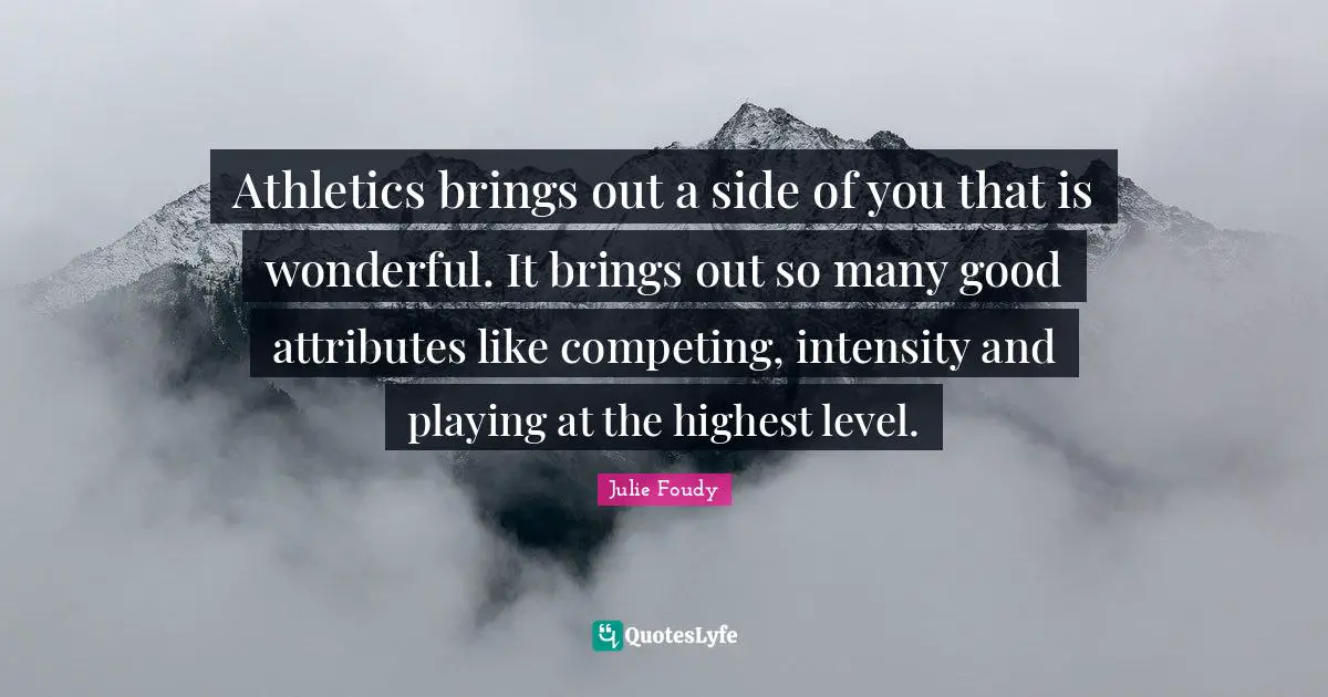 Athletics brings out a side of you that is wonderful. It brings out so many good attributes like competing, intensity and playing at the highest level.