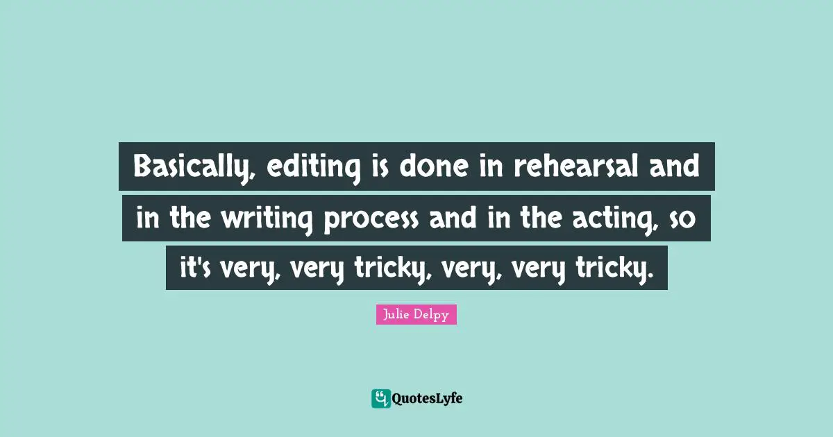 Julie Delpy Quotes: "Basically, editing is done in rehearsal and in the writing process and in the acting, so it's very, very tricky, very, very tricky."