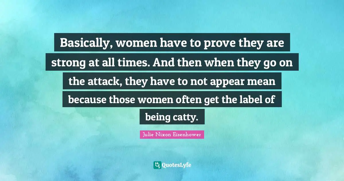 Basically, women have to prove they are strong at all times. And then when they go on the attack, they have to not appear mean because those women often get the label of being catty.