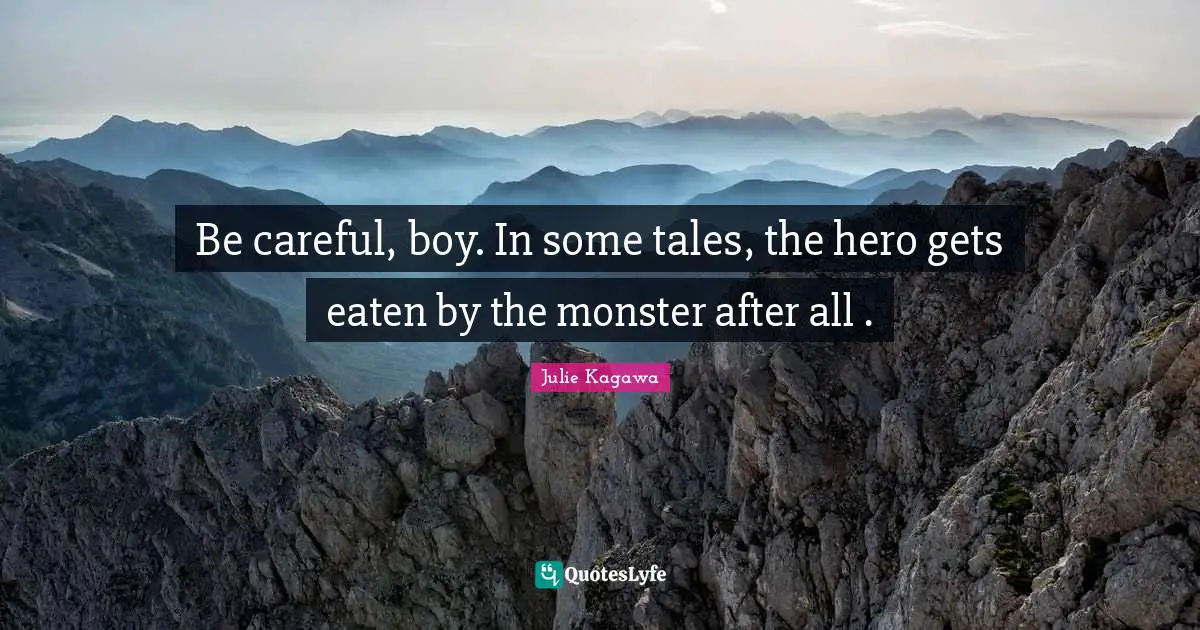 Be careful, boy. In some tales, the hero gets eaten by the monster after all .