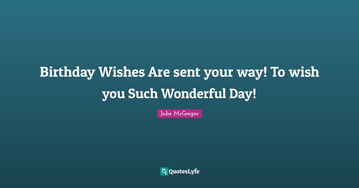 Wonderful Day Quotes: "Birthday Wishes Are sent your way! To wish you Such Wonderful Day!"