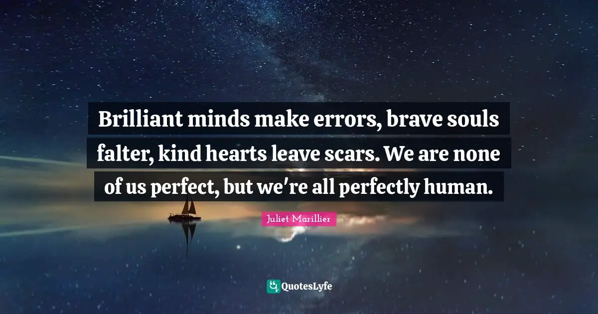 Brilliant minds make errors, brave souls falter, kind hearts leave scars. We are none of us perfect, but we're all perfectly human.