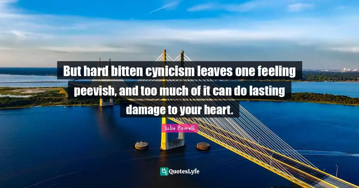 But hard bitten cynicism leaves one feeling peevish, and too much of it can do lasting damage to your heart.