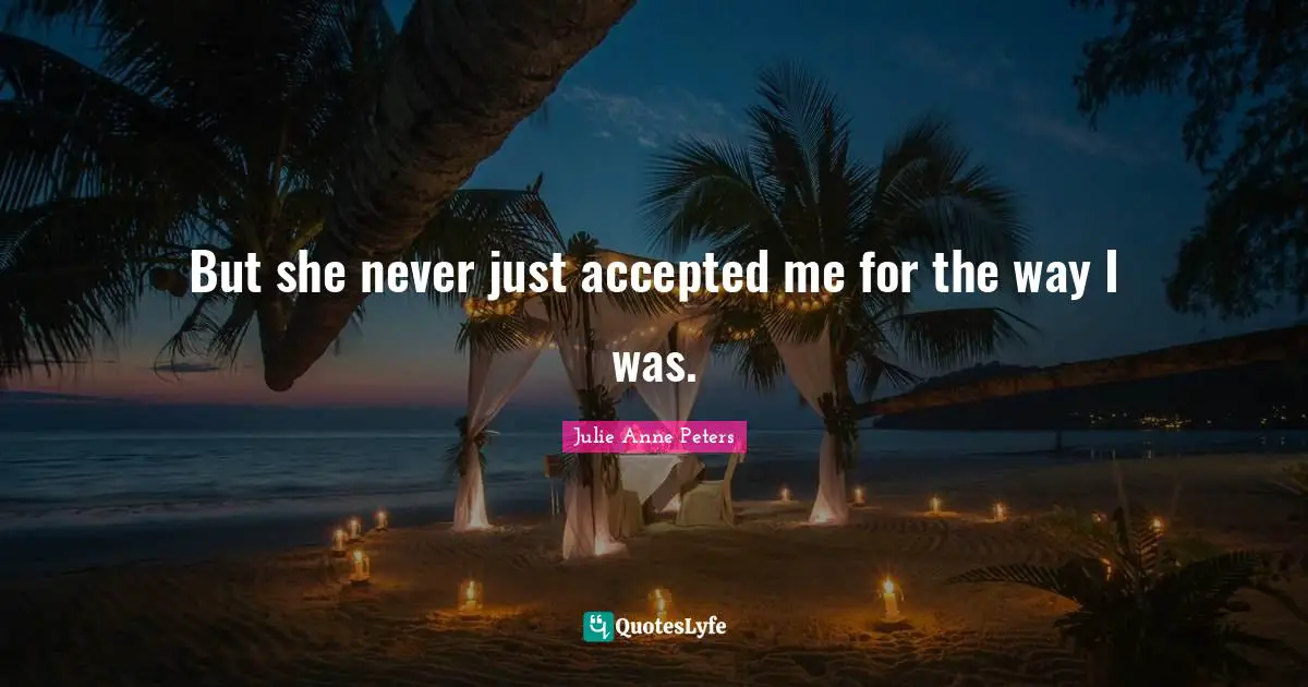 But she never just accepted me for the way I was.