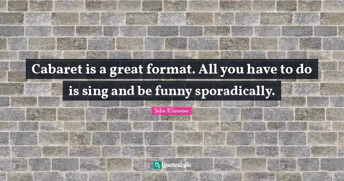 Cabaret is a great format. All you have to do is sing and be funny sporadically.