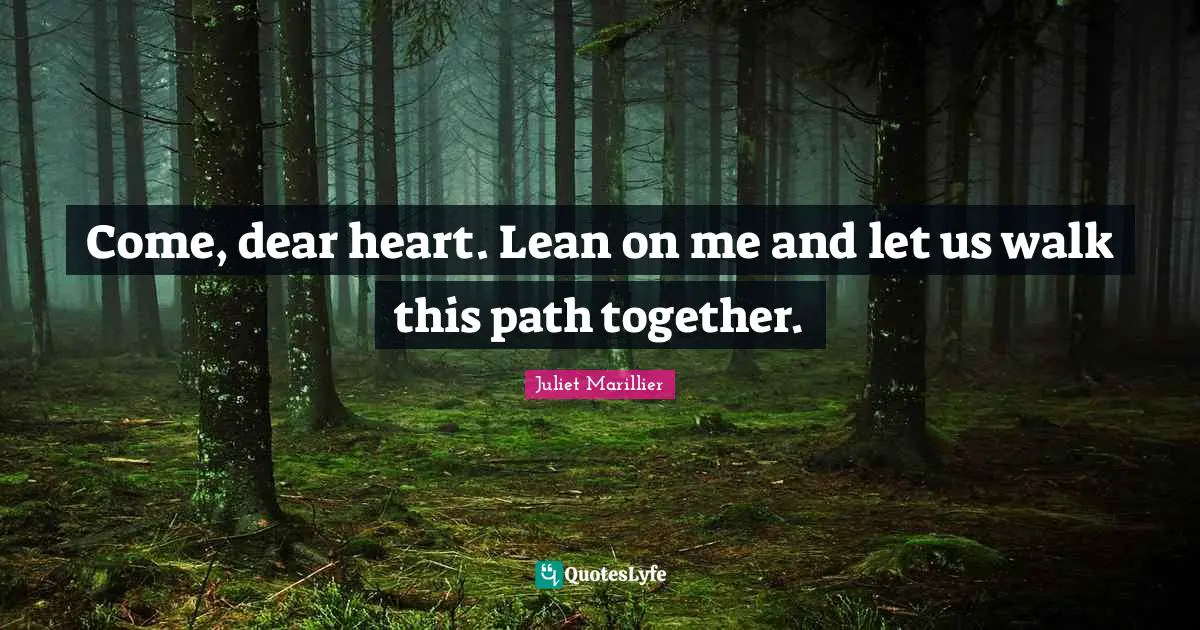 Come, dear heart. Lean on me and let us walk this path together.