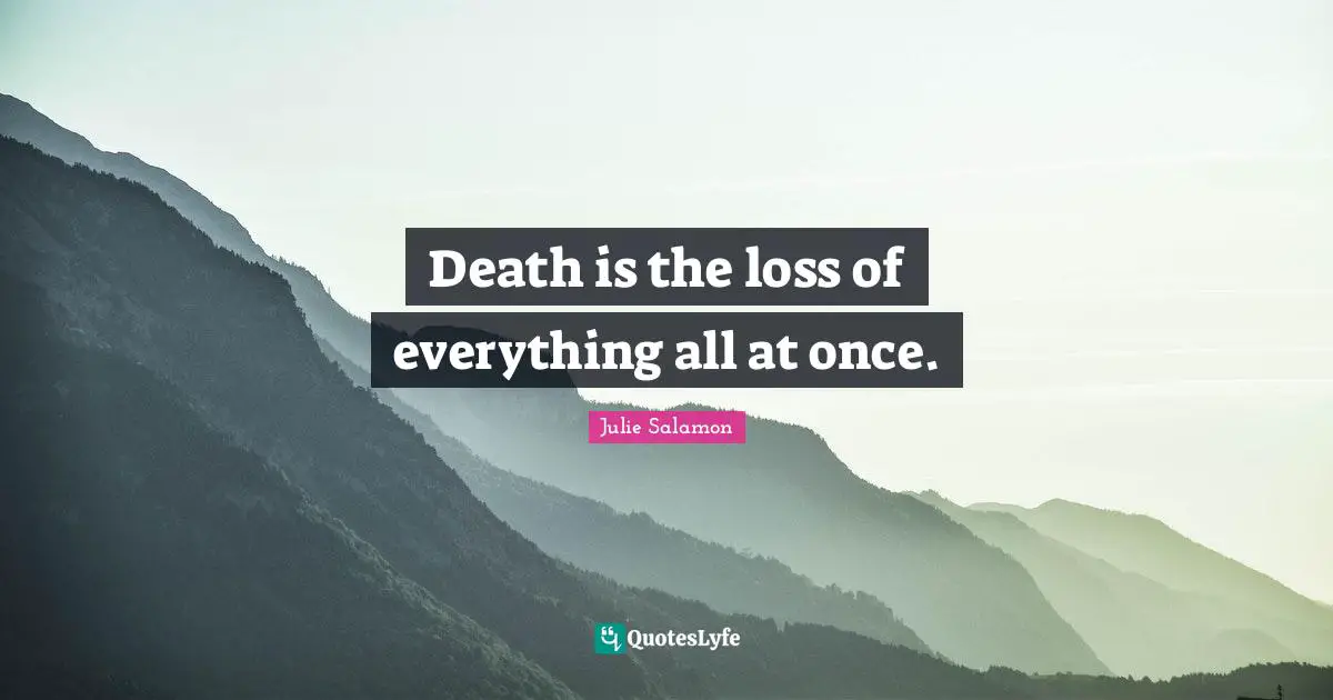 Death is the loss of everything all at once.