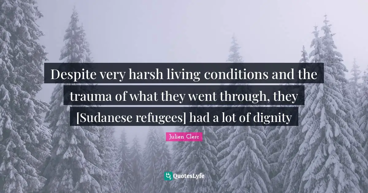 Despite very harsh living conditions and the trauma of what they went through, they [Sudanese refugees] had a lot of dignity