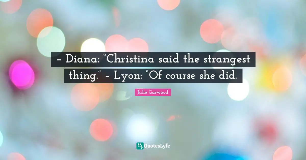 – Diana: “Christina said the strangest thing.” – Lyon: “Of course she did.