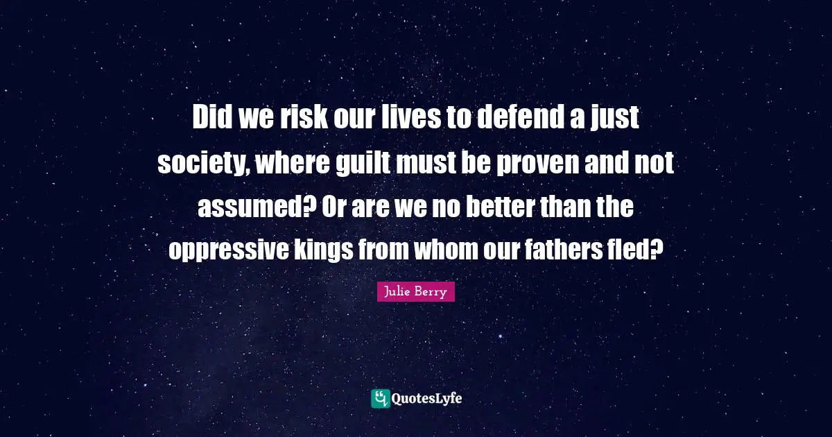 Did we risk our lives to defend a just society, where guilt must be proven and not assumed? Or are we no better than the oppressive kings from whom our fathers fled?