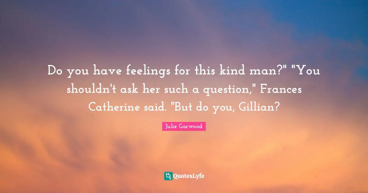 Do you have feelings for this kind man?" "You shouldn't ask her such a question," Frances Catherine said. "But do you, Gillian?