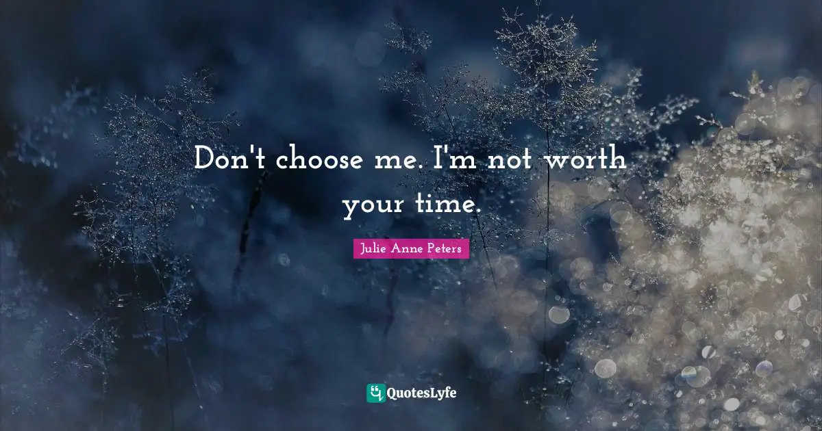 Don't choose me. I'm not worth your time.
