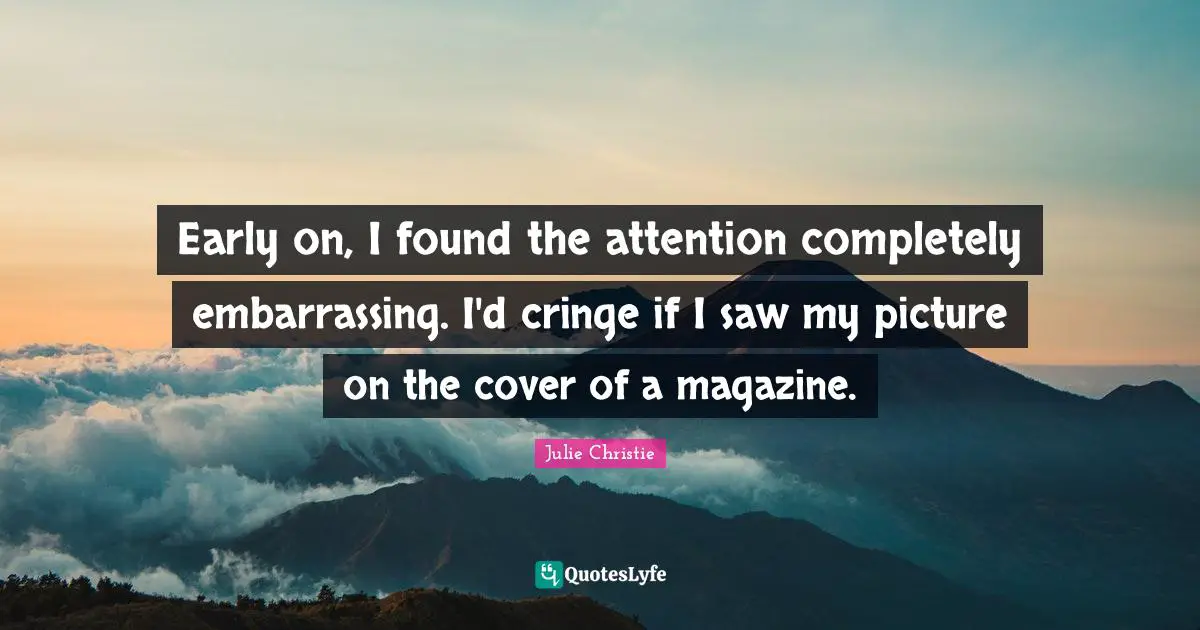 Julie Christie Quotes: "Early on, I found the attention completely embarrassing. I'd cringe if I saw my picture on the cover of a magazine."