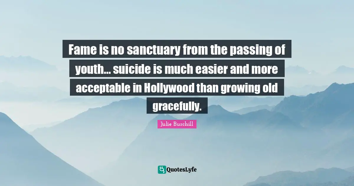 Growing Old Gracefully Quotes: "Fame is no sanctuary from the passing of youth... suicide is much easier and more acceptable in Hollywood than growing old gracefully."