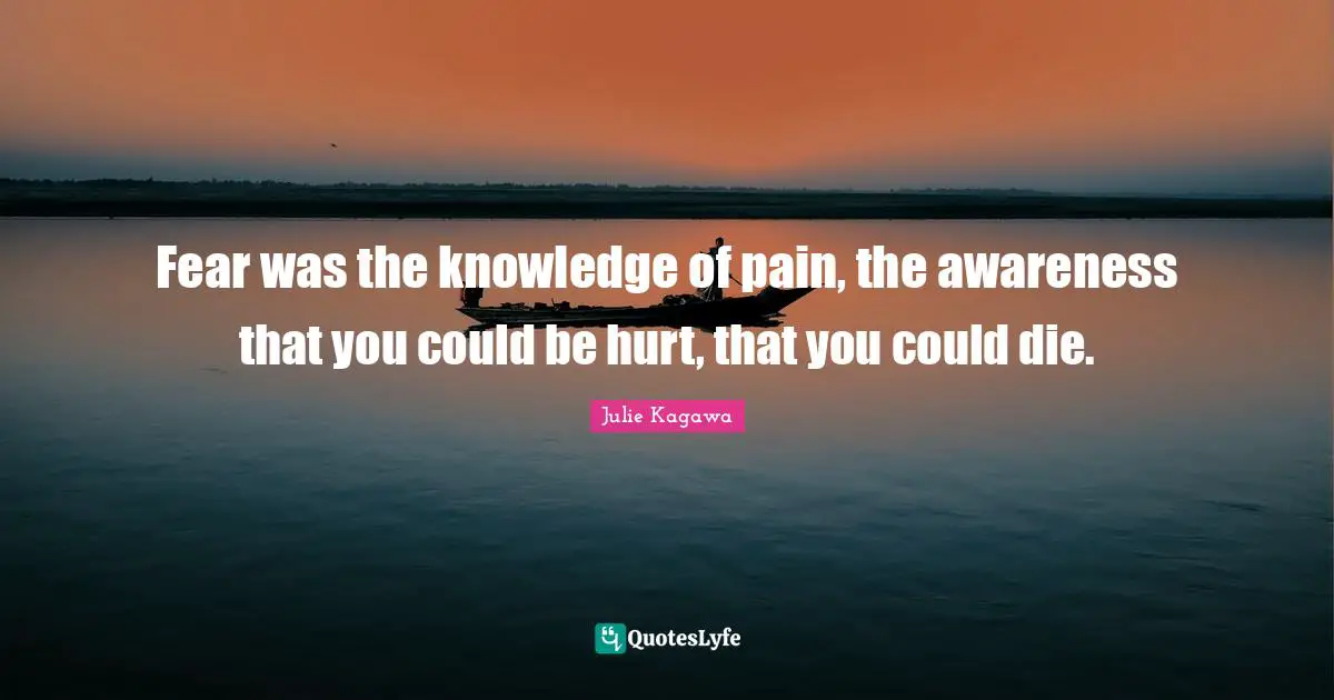 Fear was the knowledge of pain, the awareness that you could be hurt, that you could die.