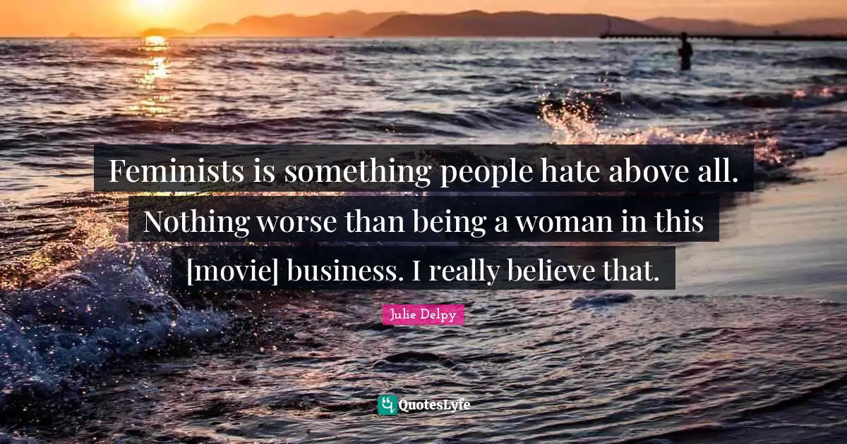 Julie Delpy Quotes: "Feminists is something people hate above all. Nothing worse than being a woman in this [movie] business. I really believe that."
