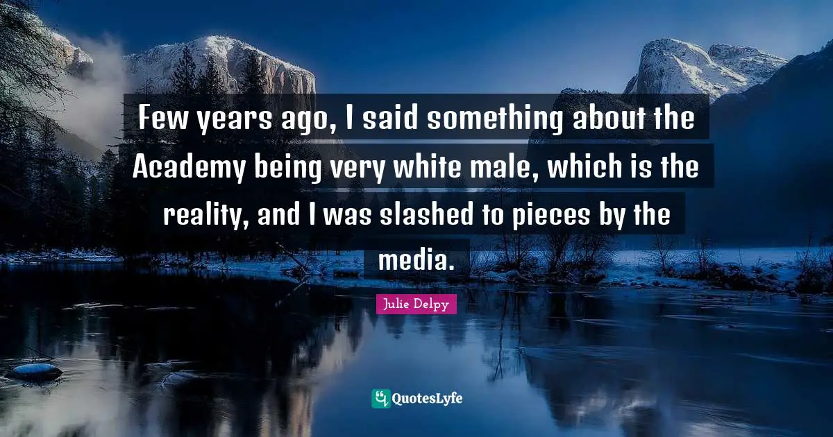 Julie Delpy Quotes: "Few years ago, I said something about the Academy being very white male, which is the reality, and I was slashed to pieces by the media."
