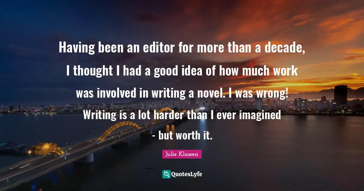 Having been an editor for more than a decade, I thought I had a good idea of how much work was involved in writing a novel. I was wrong! Writing is a lot harder than I ever imagined - but worth it.