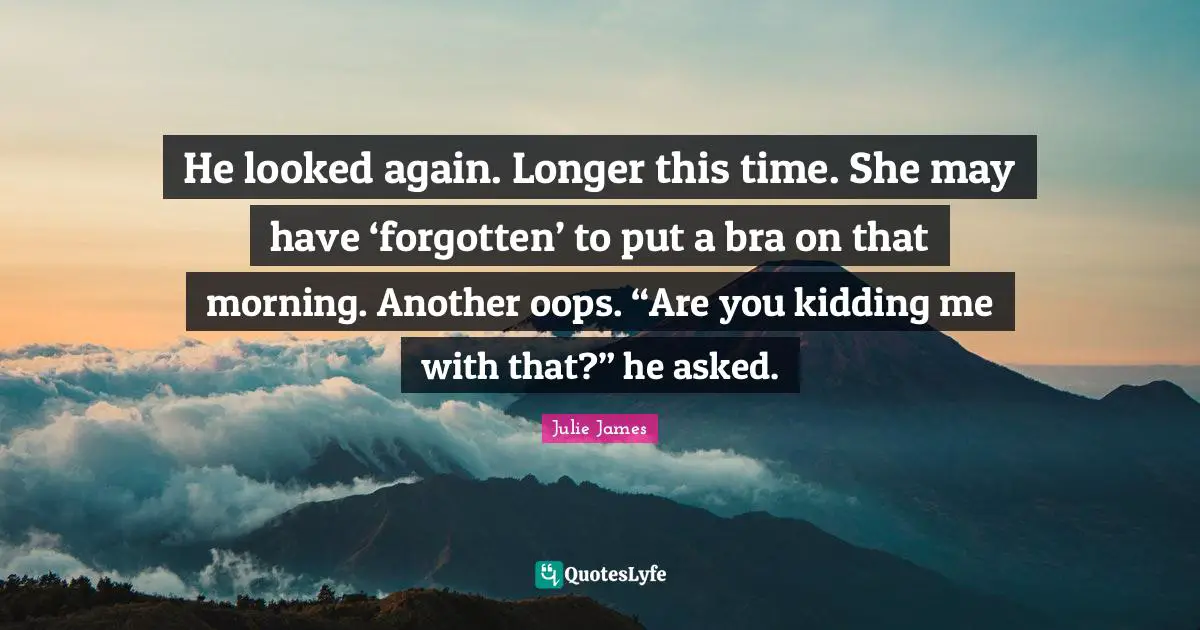 Morning Time Quotes: "He looked again. Longer this time. She may have ‘forgotten’ to put a bra on that morning. Another oops. “Are you kidding me with that?” he asked."