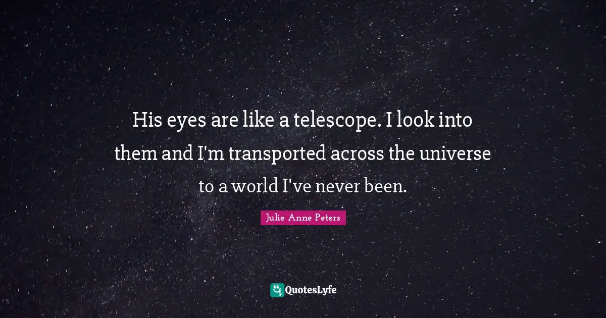 His eyes are like a telescope. I look into them and I'm transported across the universe to a world I've never been.