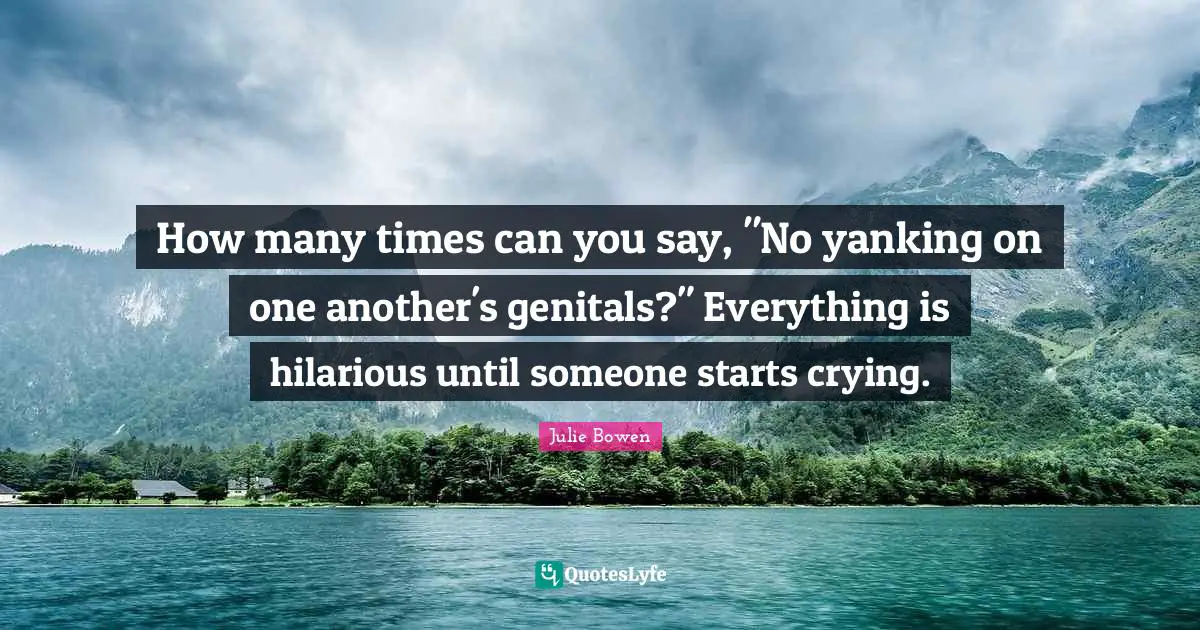 How many times can you say, "No yanking on one another's genitals?" Everything is hilarious until someone starts crying.