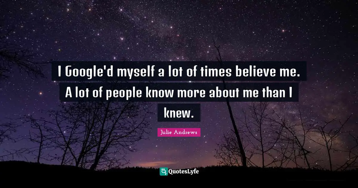I Google'd myself a lot of times believe me. A lot of people know more about me than I knew.