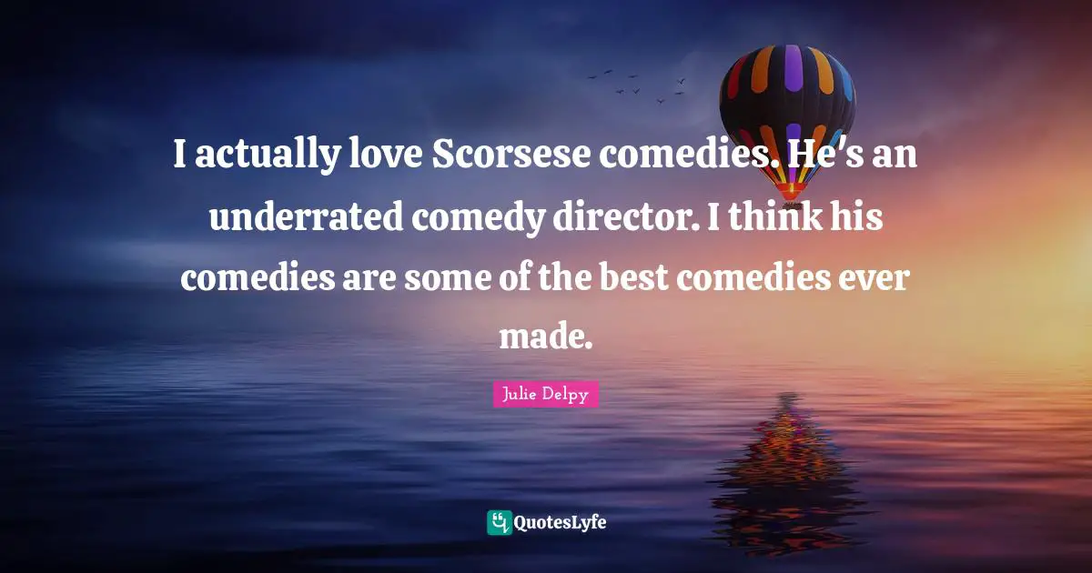 Julie Delpy Quotes: "I actually love Scorsese comedies. He's an underrated comedy director. I think his comedies are some of the best comedies ever made."